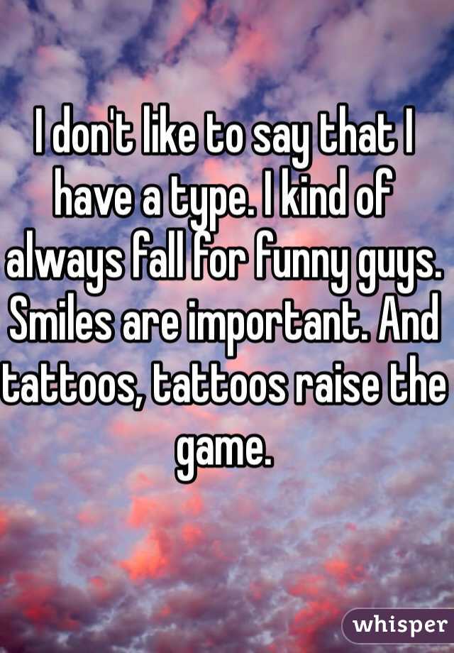 I don't like to say that I have a type. I kind of always fall for funny guys. Smiles are important. And tattoos, tattoos raise the game.