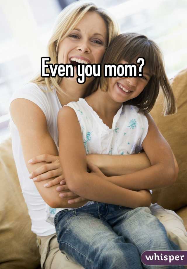 Even you mom?