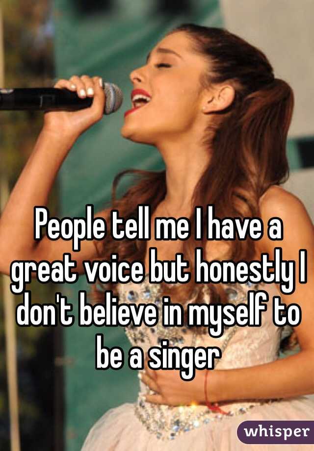 People tell me I have a great voice but honestly I don't believe in myself to be a singer 