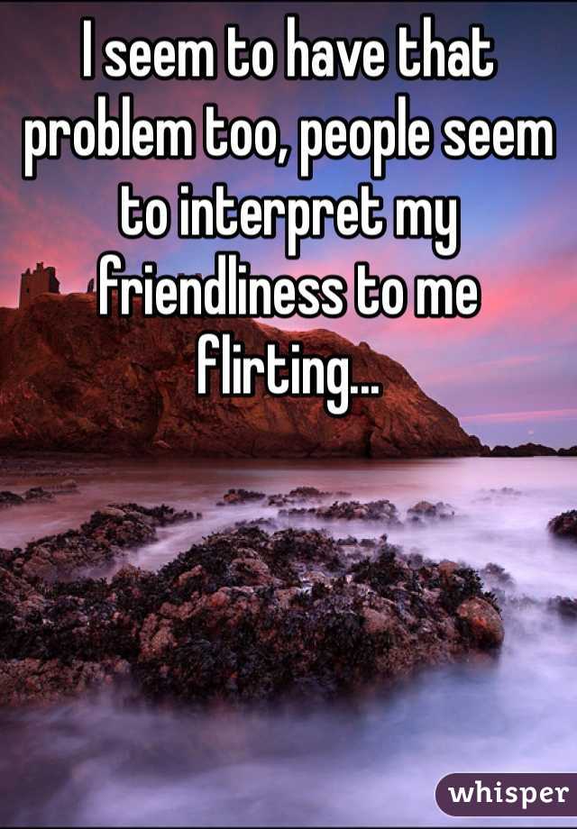 I seem to have that problem too, people seem to interpret my friendliness to me flirting...