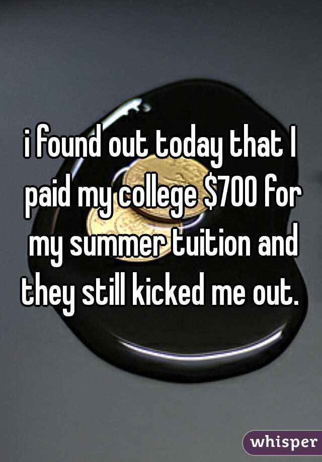 i found out today that I paid my college $700 for my summer tuition and they still kicked me out. 