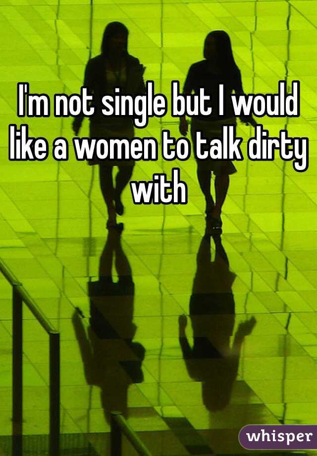 I'm not single but I would like a women to talk dirty with 