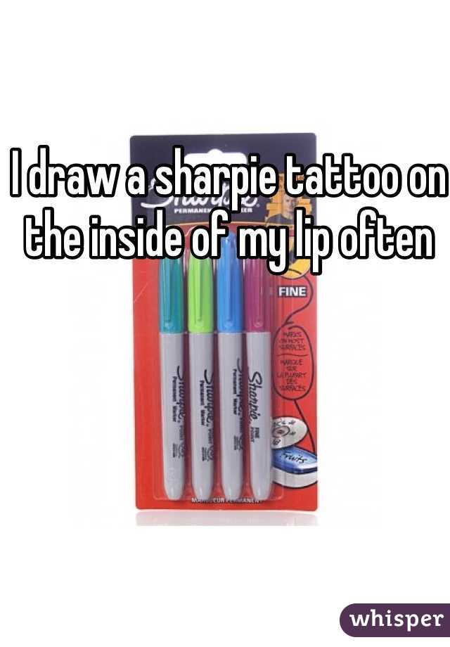 I draw a sharpie tattoo on the inside of my lip often