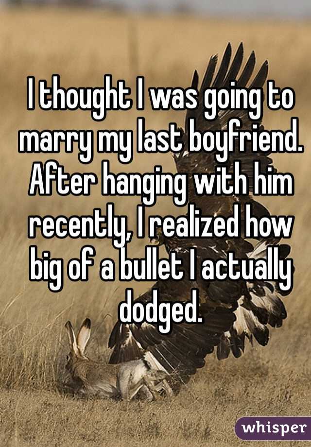 I thought I was going to marry my last boyfriend. After hanging with him recently, I realized how big of a bullet I actually dodged. 