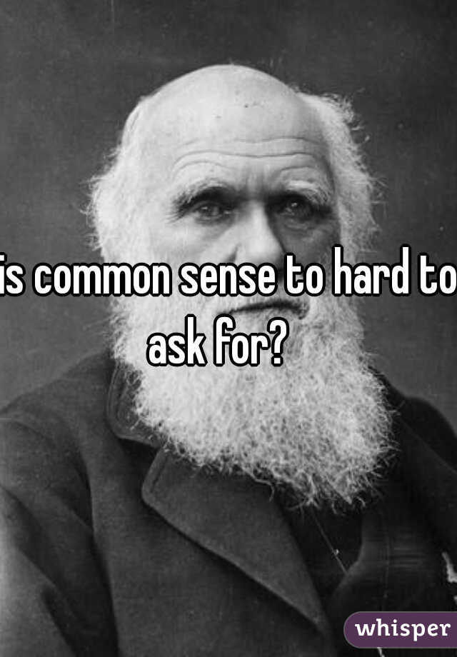 is common sense to hard to ask for?   
