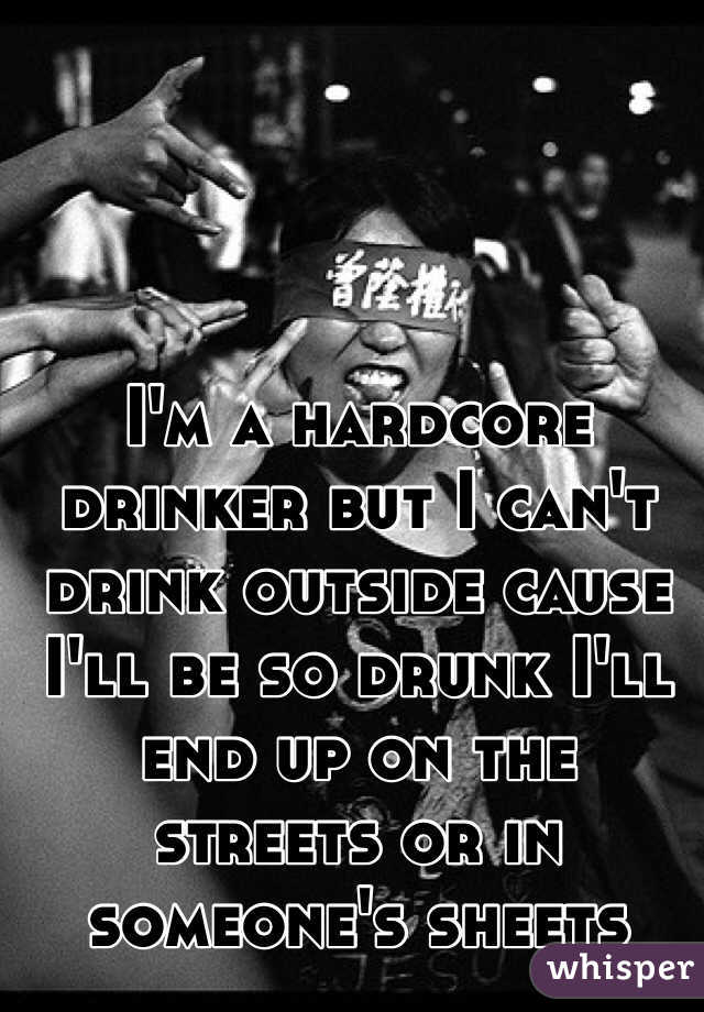 I'm a hardcore drinker but I can't drink outside cause I'll be so drunk I'll end up on the streets or in someone's sheets 