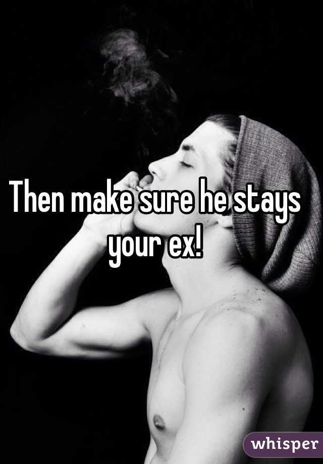 Then make sure he stays your ex!