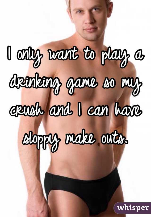 I only want to play a drinking game so my crush and I can have sloppy make outs.
