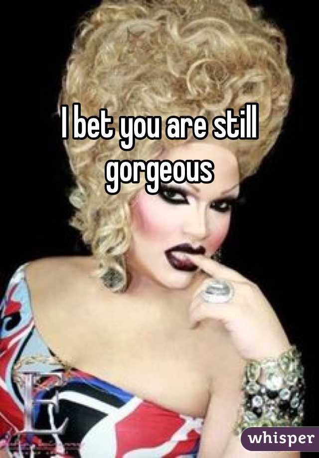 I bet you are still gorgeous