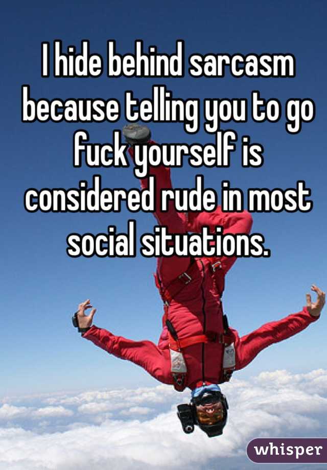 I hide behind sarcasm because telling you to go fuck yourself is considered rude in most social situations.