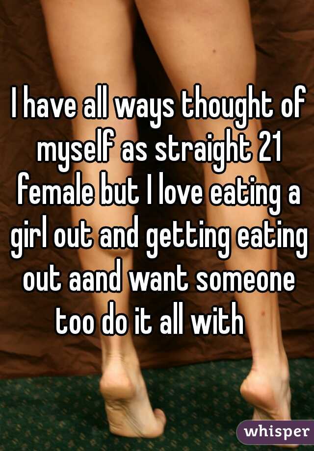  I have all ways thought of myself as straight 21 female but I love eating a girl out and getting eating out aand want someone too do it all with   