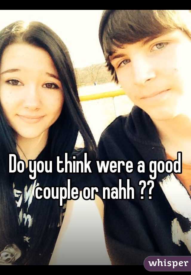 Do you think were a good couple or nahh ??