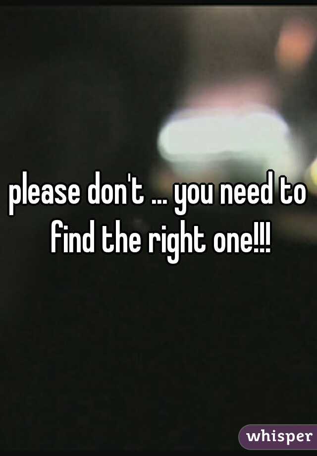 please don't ... you need to find the right one!!!