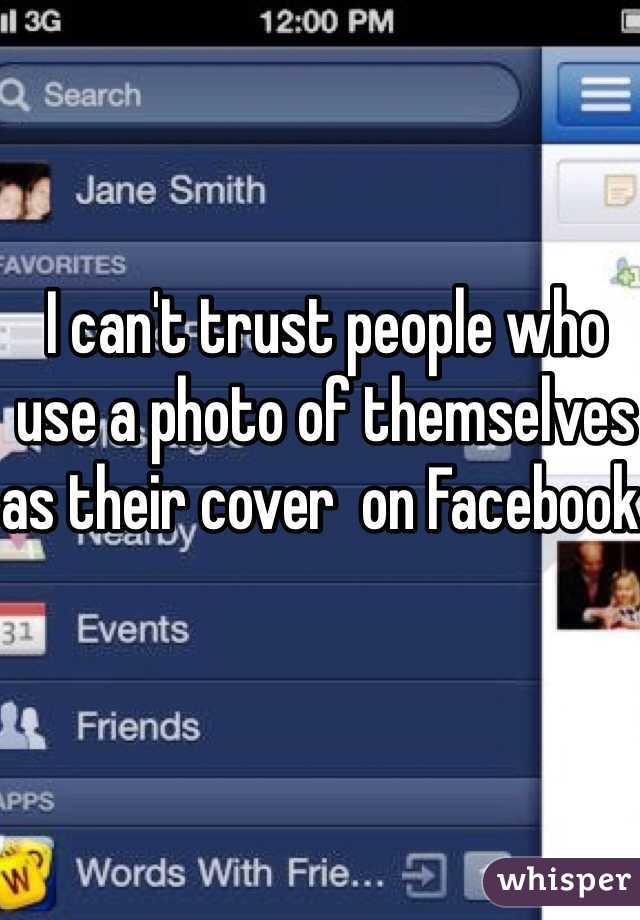 I can't trust people who use a photo of themselves as their cover  on Facebook.