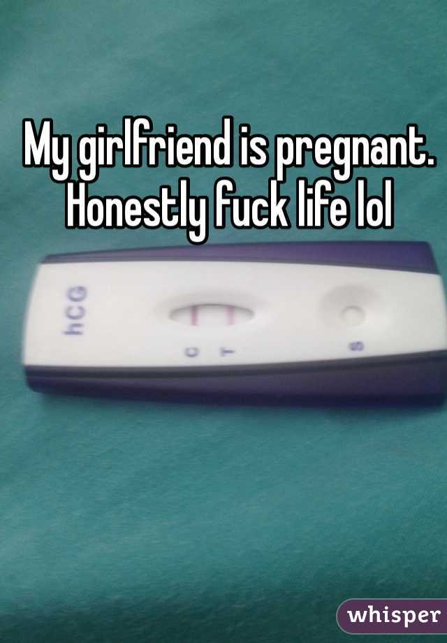 My girlfriend is pregnant. Honestly fuck life lol 