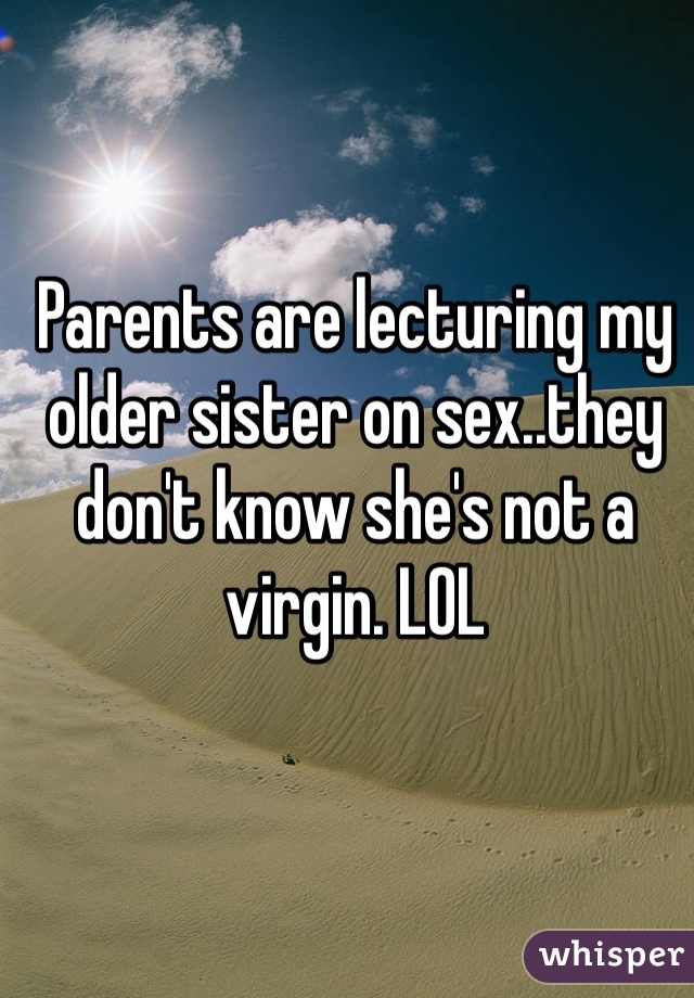 Parents are lecturing my older sister on sex..they don't know she's not a virgin. LOL