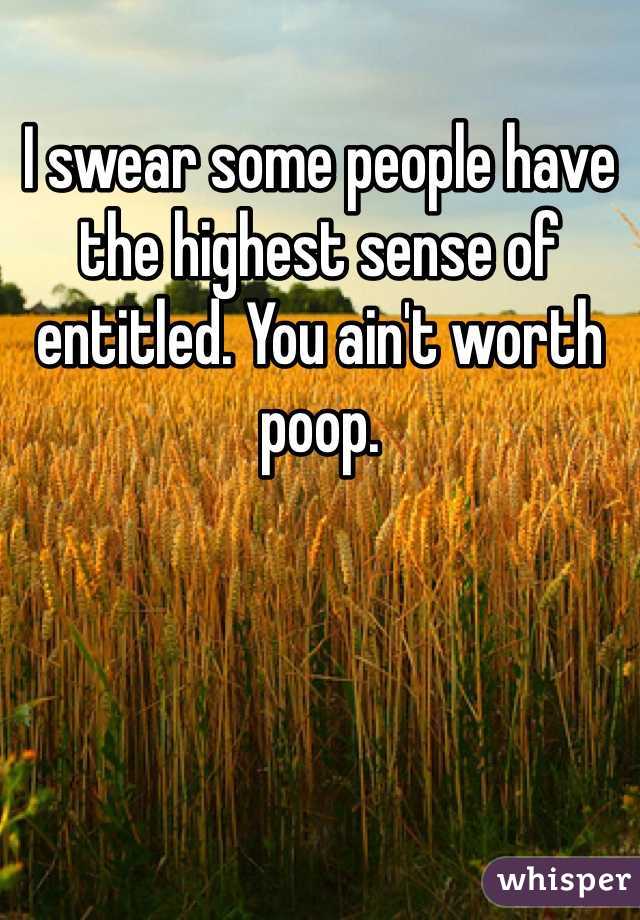 I swear some people have the highest sense of entitled. You ain't worth poop. 