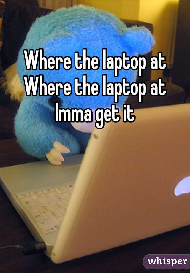 Where the laptop at 
Where the laptop at
Imma get it