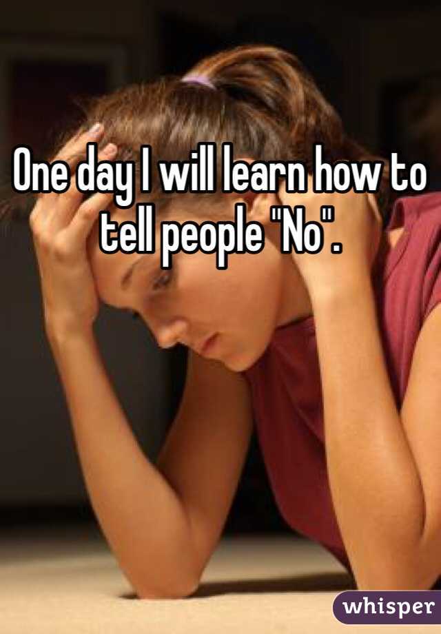 One day I will learn how to tell people "No".