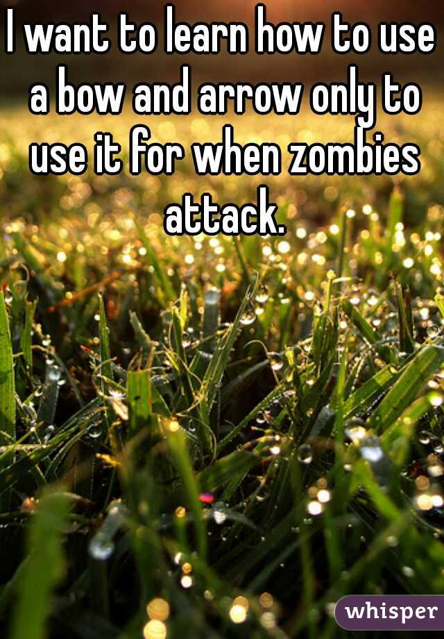 I want to learn how to use a bow and arrow only to use it for when zombies attack.