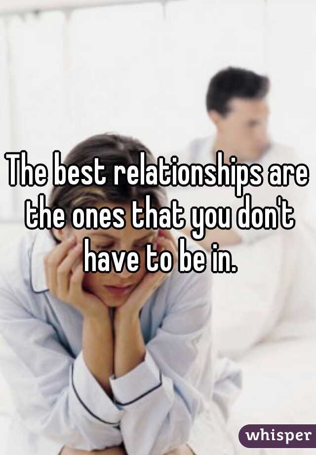 The best relationships are the ones that you don't have to be in.