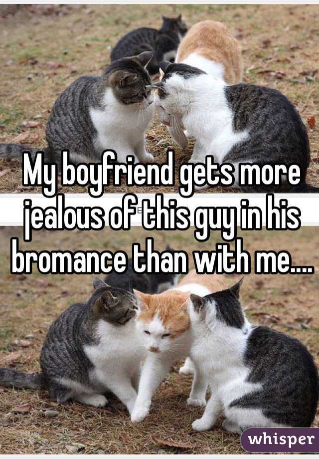 My boyfriend gets more jealous of this guy in his bromance than with me....
