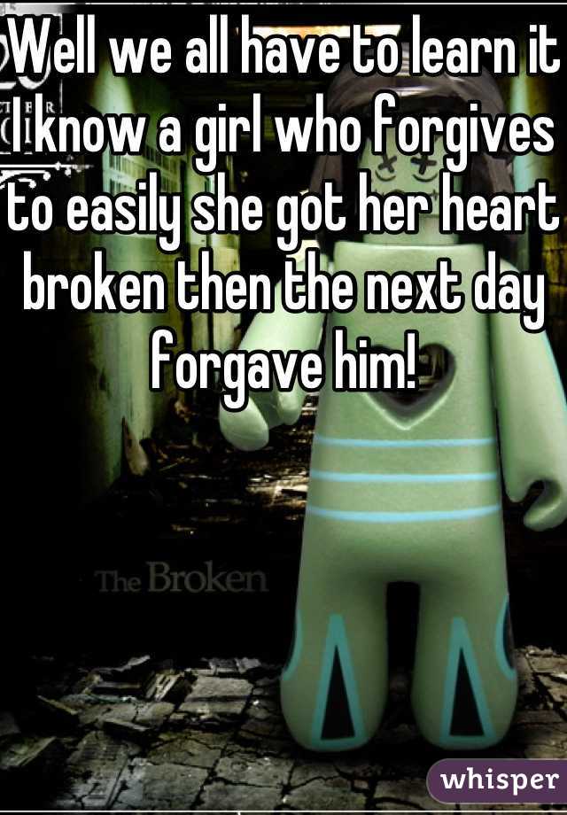 Well we all have to learn it I know a girl who forgives to easily she got her heart broken then the next day forgave him!