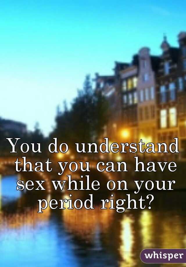 You do understand that you can have sex while on your period right?