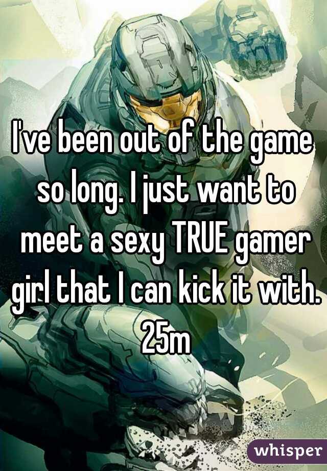 I've been out of the game so long. I just want to meet a sexy TRUE gamer girl that I can kick it with. 25m