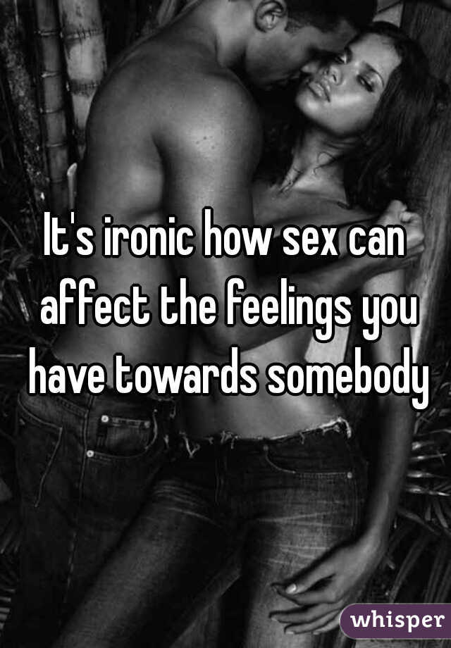 It's ironic how sex can affect the feelings you have towards somebody