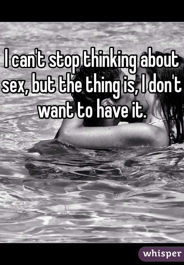 I can't stop thinking about sex, but the thing is, I don't want to have it. 