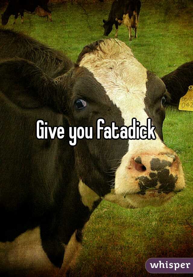 Give you fatadick