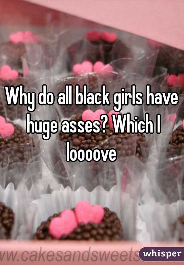Why do all black girls have huge asses? Which I loooove 