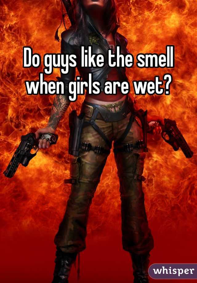 Do guys like the smell when girls are wet?