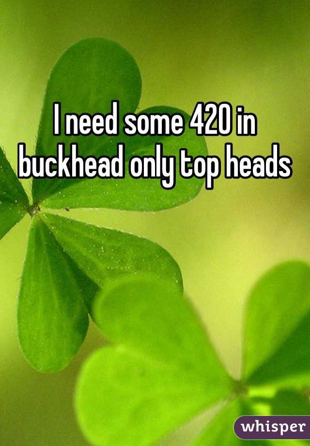 I need some 420 in buckhead only top heads 