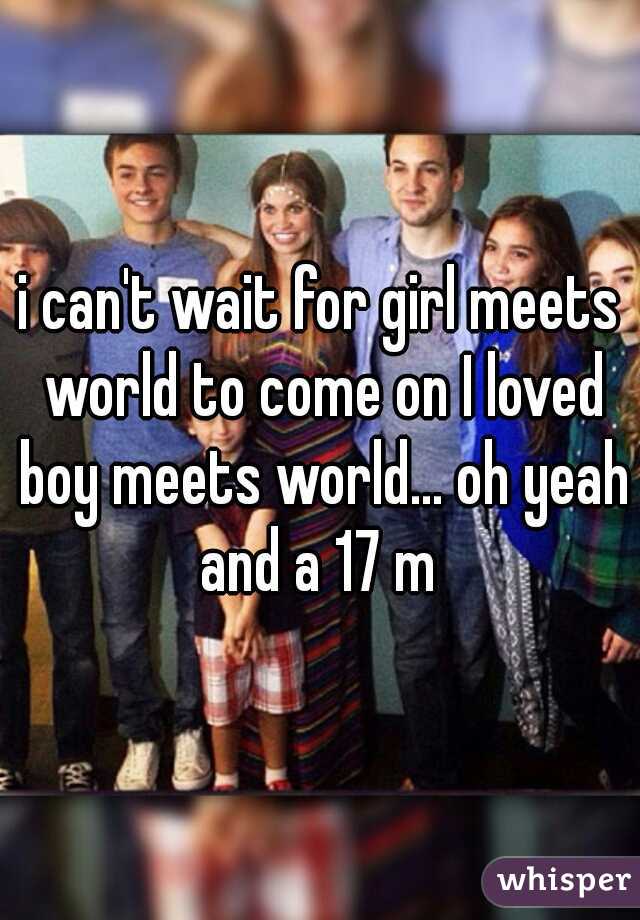 i can't wait for girl meets world to come on I loved boy meets world... oh yeah and a 17 m 