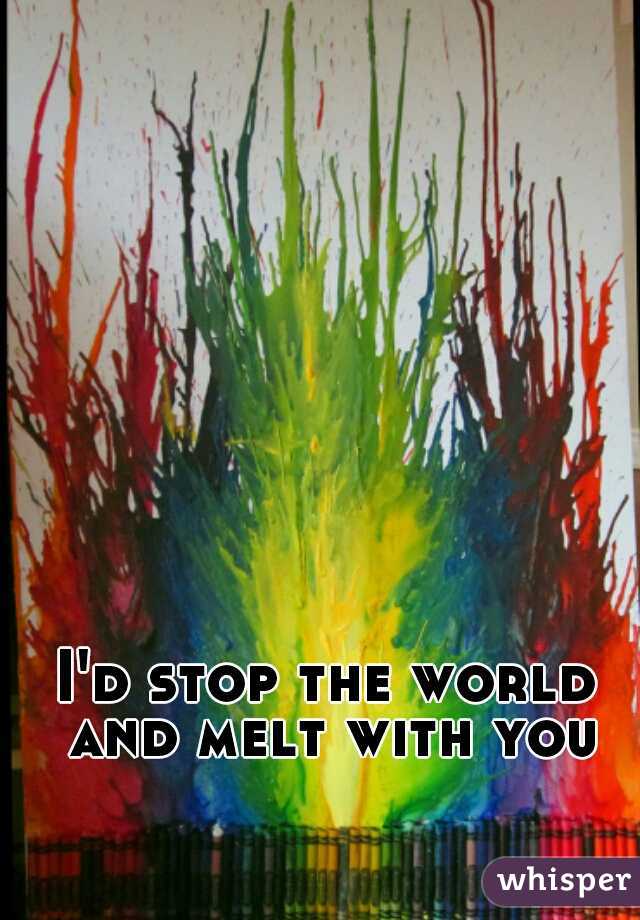 I'd stop the world and melt with you