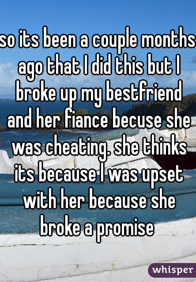 so its been a couple months ago that I did this but I broke up my bestfriend and her fiance becuse she was cheating. she thinks its because I was upset with her because she broke a promise 