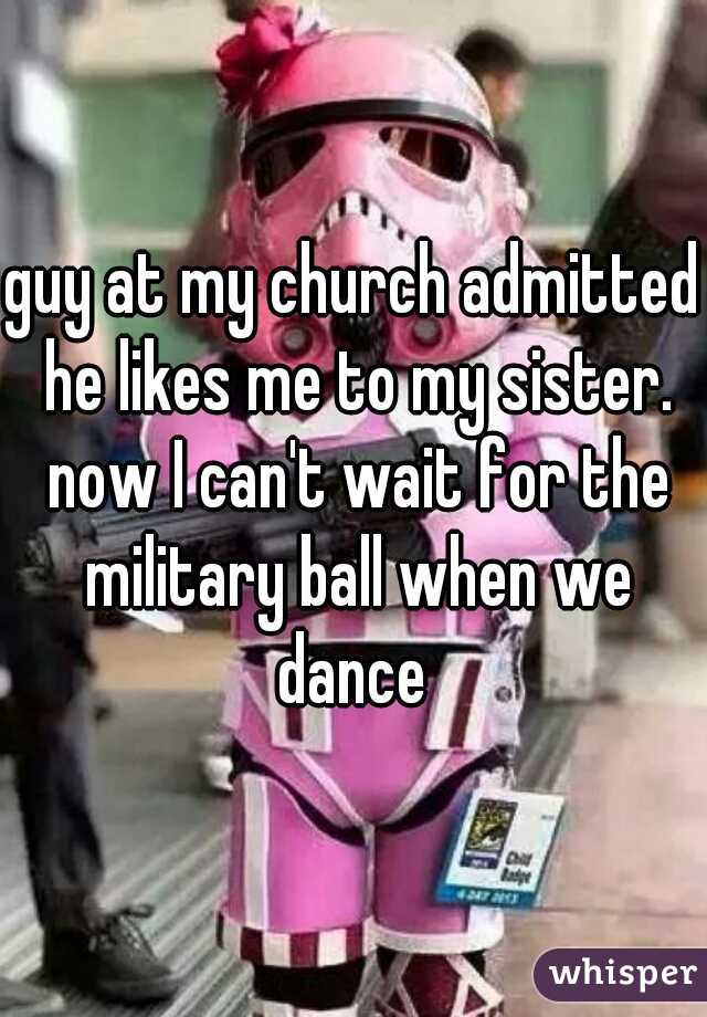 guy at my church admitted he likes me to my sister. now I can't wait for the military ball when we dance 