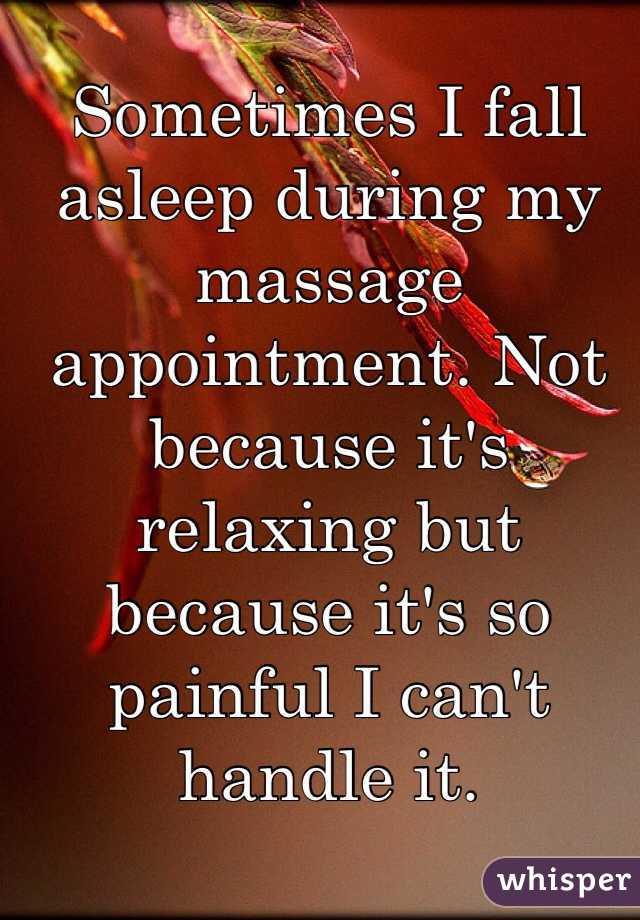 Sometimes I fall asleep during my massage appointment. Not because it's relaxing but because it's so painful I can't handle it. 