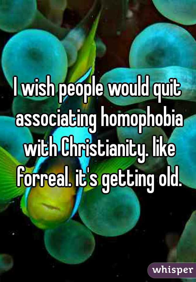 I wish people would quit associating homophobia with Christianity. like forreal. it's getting old.