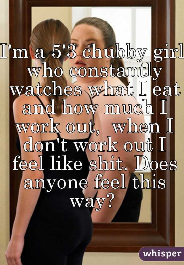 I'm a 5'3 chubby girl who constantly watches what I eat and how much I work out,  when I don't work out I feel like shit. Does anyone feel this way? 