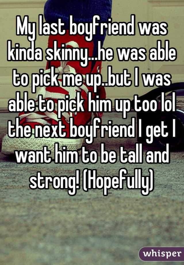 My last boyfriend was kinda skinny...he was able to pick me up..but I was able to pick him up too lol the next boyfriend I get I want him to be tall and strong! (Hopefully)