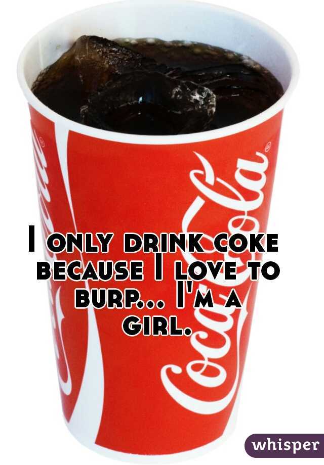 I only drink coke because I love to burp... I'm a girl.