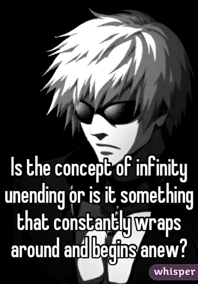 




Is the concept of infinity unending or is it something that constantly wraps around and begins anew?
