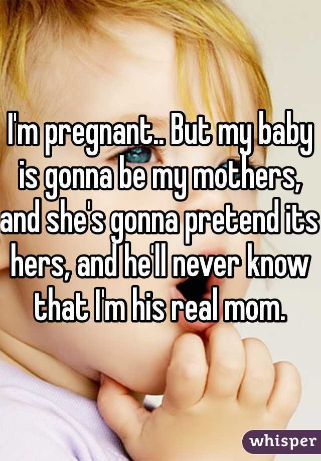 I'm pregnant.. But my baby is gonna be my mothers, and she's gonna pretend its hers, and he'll never know that I'm his real mom.
