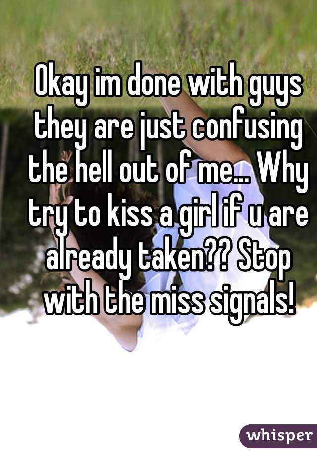 Okay im done with guys they are just confusing the hell out of me... Why try to kiss a girl if u are already taken?? Stop with the miss signals!