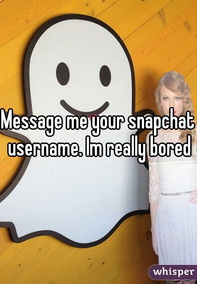 Message me your snapchat username. Im really bored