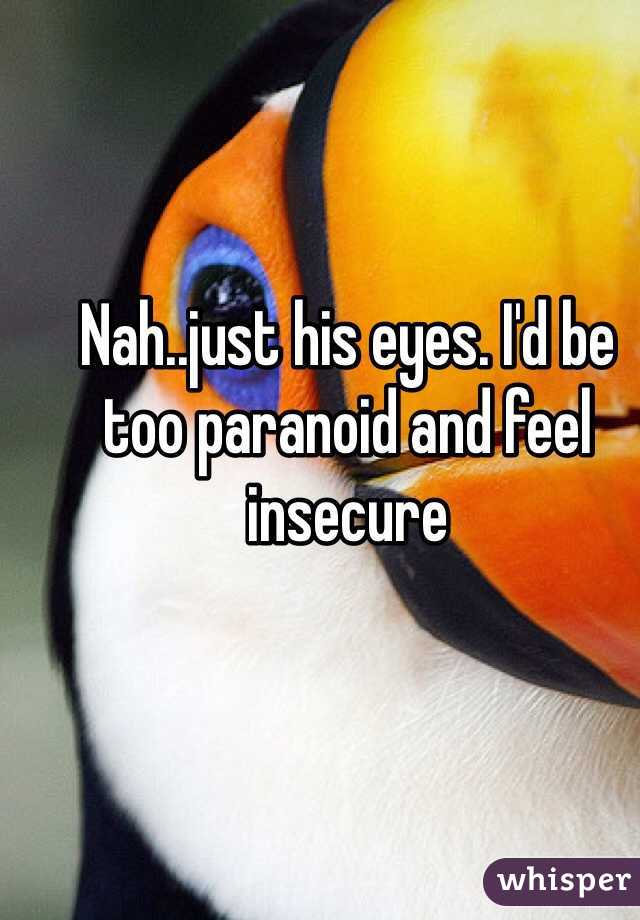 Nah..just his eyes. I'd be too paranoid and feel insecure 