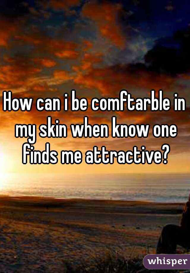 How can i be comftarble in my skin when know one finds me attractive?